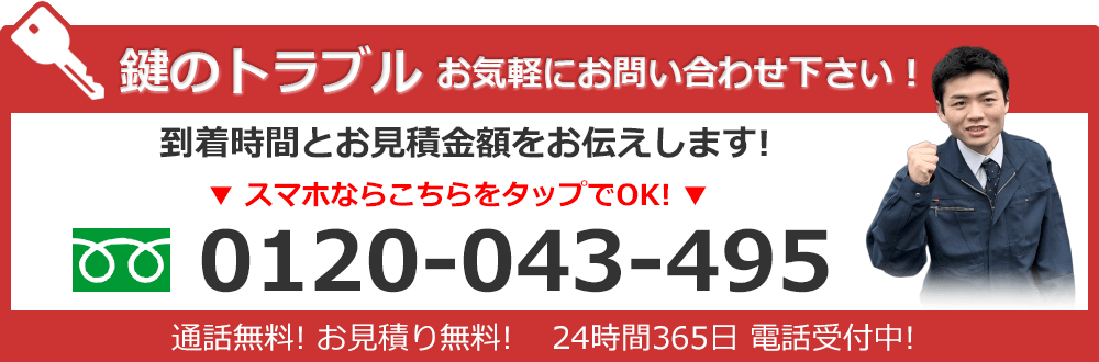 鍵のトラブルお気軽にお問い合わせ下さい！到着時間とお見積り金額をお伝えします！　フリーダイヤル 0120-043-495 通話無料！お見積り無料！ 24時間365日 電話受付中！