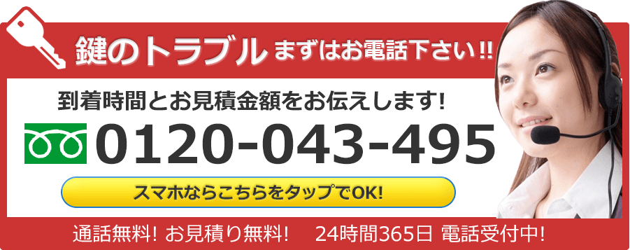 鍵のトラブル、まずはお電話下さい！！ 到着時間とお見積金額をお伝えします！ スマホならこちらをタップでOK！ フリーダイヤル 0120-043-495 通話無料！お見積り無料！ 24時間365日 電話受付中